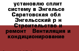 установлю сплит-систему в Энгельсе - Саратовская обл., Энгельсский р-н Строительство и ремонт » Вентиляция и кондиционирование   